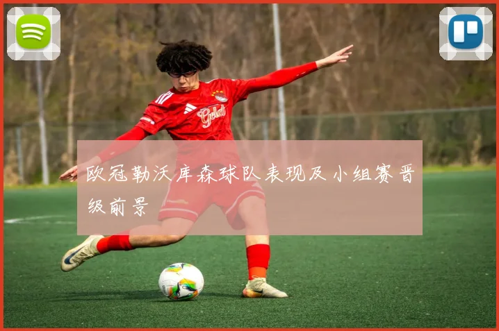 欧冠勒沃库森球队表现及小组赛晋级前景