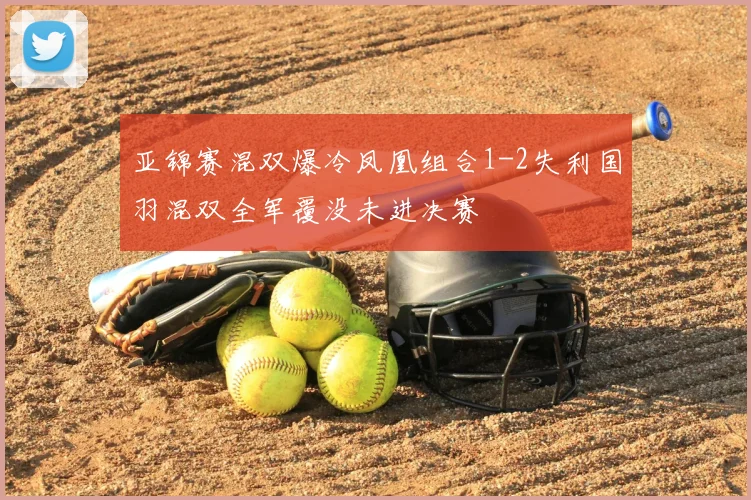 亚锦赛混双爆冷凤凰组合1-2失利国羽混双全军覆没未进决赛