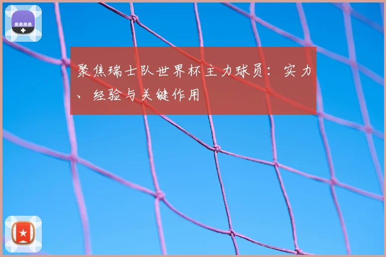 聚焦瑞士队世界杯主力球员：实力、经验与关键作用