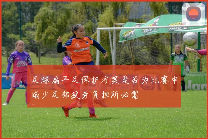 足球扁平足保护方案是否为比赛中减少足部疲劳负担所必需