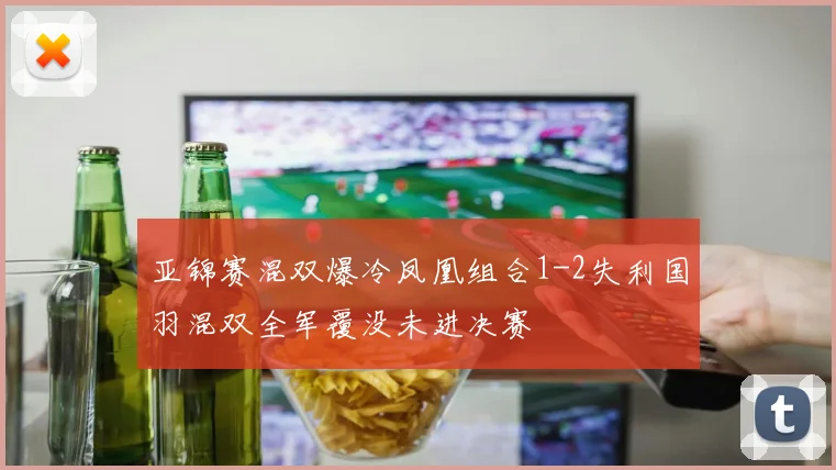 亚锦赛混双爆冷凤凰组合1-2失利国羽混双全军覆没未进决赛