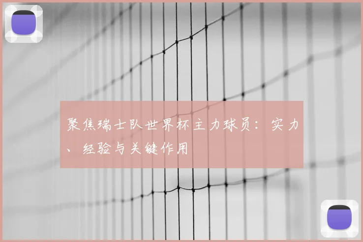 聚焦瑞士队世界杯主力球员:实力、经验与关键作用