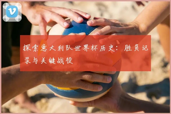 探索意大利队世界杯历史:胜负记录与关键战役