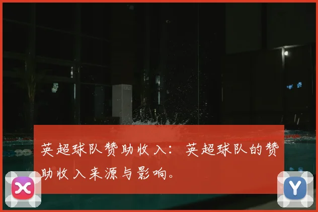 英超球队赞助收入:英超球队的赞助收入来源与影响。